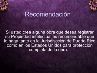 Recomendación Si usted crea alguna obra que desea registrar su Propiedad intelectual es recomendable que lo haga tanto en la Jurisdiscción de Puerto Rico como en los Estados Unidos para protección completa de la obra.  5 junio 2008 Módulo de Derechos de Autor 