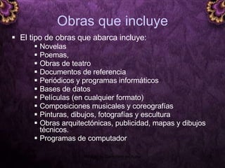 Obras que incluye El tipo de obras que abarca incluye:  Novelas  Poemas,  Obras de teatro  Documentos de referencia Periódicos y programas informáticos Bases de datos  Películas (en cualquier formato) Composiciones musicales y coreografías Pinturas, dibujos, fotografías y escultura  Obras arquitectónicas, publicidad, mapas y dibujos técnicos. Programas de computador 5 junio 2008 Módulo de Derechos de Autor 
