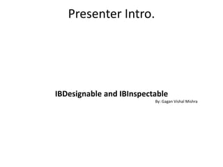 Presenter Intro.
IBDesignable and IBInspectable
By: Gagan Vishal Mishra
 