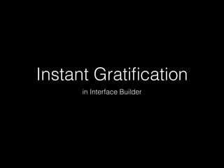 Instant Gratification 
in Interface Builder 
 