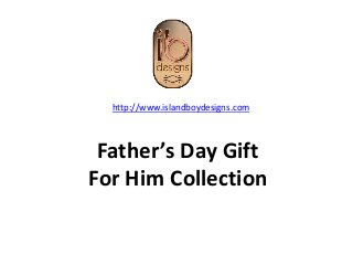 Father’s Day Gift
For Him Collection
http://www.islandboydesigns.com
 