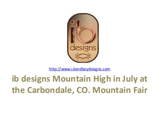 ib designs Mountain High in July at
the Carbondale, CO. Mountain Fair
http://www.islandboydesigns.com
 