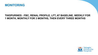 MONITORING
THIOPURINES : FBC, RENAL PROFILE, LFT, AT BASELINE, WEEKLY FOR
1 MONTH, MONTHLY FOR 3 MONTHS, THEN EVERY THREE MONTHS
 