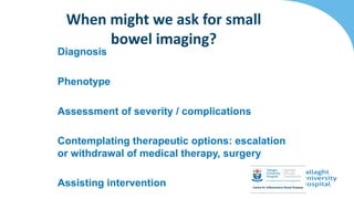 Diagnosis
Phenotype
Assessment of severity / complications
Contemplating therapeutic options: escalation
or withdrawal of medical therapy, surgery
Assisting intervention
When might we ask for small
bowel imaging?
 