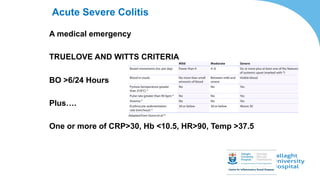 Acute Severe Colitis
A medical emergency
TRUELOVE AND WITTS CRITERIA
BO >6/24 Hours
Plus….
One or more of CRP>30, Hb <10.5, HR>90, Temp >37.5
 