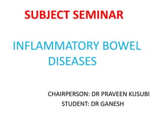 SUBJECT SEMINAR
INFLAMMATORY BOWEL
DISEASES
CHAIRPERSON: DR PRAVEEN KUSUBI
STUDENT: DR GANESH
 