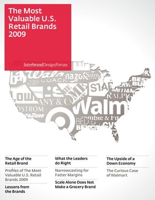 The Most
 Valuable U.S.
 Retail Brands
 2009




The Age of the         What the Leaders       The Upside of a
Retail Brand           do Right               Down Economy
Profiles of The Most   Narrowcasting for      The Curious Case
Valuable U.S. Retail   Fatter Margins         of Walmart
Brands 2009
                       Scale Alone Does Not
Lessons from           Make a Grocery Brand
the Brands
 