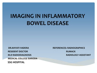 IMAGING IN INFLAMMATORY
BOWEL DISEASE
DR.KHYATI VADERA REFERENCES: RADIOGRAPHICS
RESIDENT DOCTOR RUMACK
M.D RADIODIAGNOSIS RADIOLOGY ASSISTANT
MEDICAL COLLEGE BARODA
SSG HOSPITAL
 