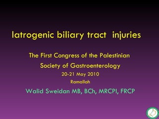 Iatrogenic biliary tract injuries
    The First Congress of the Palestinian
        Society of Gastroenterology
               20-21 May 2010
                  Ramallah
   Walid Sweidan MB, BCh, MRCPI, FRCP
 