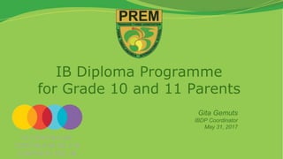 IB Diploma Programme
for Grade 10 and 11 Parents
Gita Gemuts
IBDP Coordinator
May 31, 2017
 