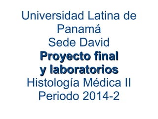 Universidad Latina de
Panamá
Sede David
Proyecto finalProyecto final
y laboratoriosy laboratorios
Histología Médica II
Periodo 2014-2
 