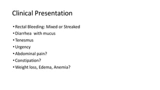 Clinical Presentation
•Rectal Bleeding: Mixed or Streaked
•Diarrhea with mucus
•Tenesmus
•Urgency
•Abdominal pain?
•Constipation?
•Weight loss, Edema, Anemia?
 