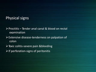 Physical signs
Proctitis – Tender anal canal & blood on rectal
examination
Extensive disease-tenderness on palpation of
colon
Toxic colitis-severe pain &bleeding
If perforation-signs of peritonitis
 