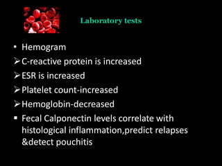 Laboratory tests
• Hemogram
C-reactive protein is increased
ESR is increased
Platelet count-increased
Hemoglobin-decreased
 Fecal Calponectin levels correlate with
histological inflammation,predict relapses
&detect pouchitis
 
