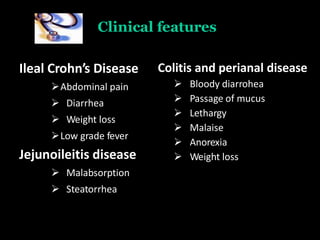 Clinical features
Ileal Crohn’s Disease
Abdominal pain
 Diarrhea
 Weight loss
Low grade fever
Jejunoileitis disease
 Malabsorption
 Steatorrhea
Colitis and perianal disease
 Bloody diarrohea
 Passage of mucus
 Lethargy
 Malaise
 Anorexia
 Weight loss
 