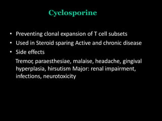 Cyclosporine
• Preventing clonal expansion of T cell subsets
• Used in Steroid sparing Active and chronic disease
• Side effects
Tremor, paraesthesiae, malaise, headache, gingival
hyperplasia, hirsutism Major: renal impairment,
infections, neurotoxicity
 