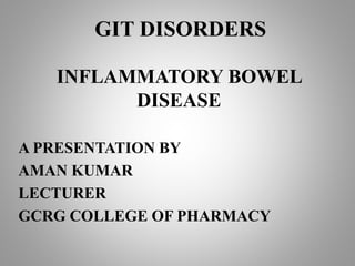 GIT DISORDERS
INFLAMMATORY BOWEL
DISEASE
A PRESENTATION BY
AMAN KUMAR
LECTURER
GCRG COLLEGE OF PHARMACY
 