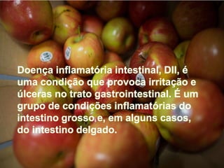 Doença inflamatória intestinal, DII, é
uma condição que provoca irritação e
úlceras no trato gastrointestinal. É um
grupo de condições inflamatórias do
intestino grosso e, em alguns casos,
do intestino delgado.
 