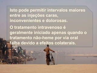 Isto pode permitir intervalos maiores
entre as injeções caras,
inconvenientes e dolorosas.
O tratamento intravenoso é
geralmente iniciado apenas quando o
tratamento não-heme por via oral
falha devido a efeitos colaterais.
.
 