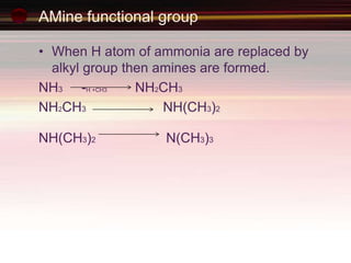 AMine functional group
• When H atom of ammonia are replaced by
alkyl group then amines are formed.
NH3 -H +CH3 NH2CH3
NH2CH3 NH(CH3)2
NH(CH3)2 N(CH3)3
 