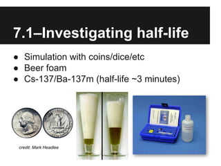 7.1–Investigating half-life
● Simulation with coins/dice/etc
● Beer foam
● Cs-137/Ba-137m (half-life ~3 minutes)
credit: Mark Headlee
 