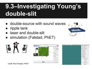 9.3–Investigating Young’s
double-slit
● double-source with sound waves
● ripple tank
● laser and double-slit
● simulation (Falstad, PhET)
credit: Paul Falstad, PhET
 