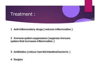 Treatment :
1 Anti-inflammatory drugs(reduces inflammation)
2 Immunesystemsuppressors(suppress immune
systemthatincreases inflammation )
3 Antibiotics (reduce harmfulintestinalbacteria )
4 Surgery
 