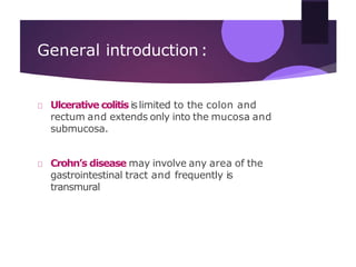 General introduction:
Ulcerative colitis islimited to the colon and
rectum and extends only into the mucosa and
submucosa.
Crohn’s disease may involve any area of the
gastrointestinal tract and frequently is
transmural
 