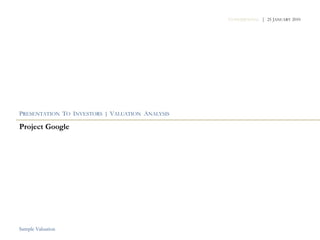 CONFIDENTIAL | 25 JANUARY 2010




PRESENTATION TO INVESTORS | VALUATION ANALYSIS

Project Google




Sample Valuation
 