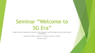 Seminar “Welcome to
5G Era”
Badan Eksekutif Mahasiswa Fakultas Ilmu Komputer dan Teknologi Informasi Universitas
Gunadarma
Auditorium D462, Kampus D, Gedung 4 Lantai 6, Depok
22 Maret 2019
 