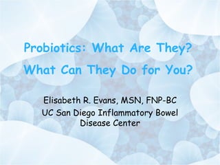 Probiotics: What Are They?
What Can They Do for You?
Elisabeth R. Evans, MSN, FNP-BC
UC San Diego Inflammatory Bowel
Disease Center
 