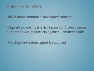 Environmental factors :
- IBD is more common in developed contries
- Cigarette smoking is a risk factor for Crohn disease
but paradoxically protects against ulcerative colitis
- No single infectious agent is reported
 