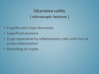Ulcerative colitis
( microscopic features )
• Cryptitis and crypt abscesses
• Superficial erosions
• Crypt separation by inflammatory cells with foci of
acute inflammation
• Branching of crypts
 