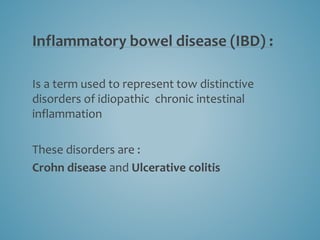 Inflammatory bowel disease (IBD) :
Is a term used to represent tow distinctive
disorders of idiopathic chronic intestinal
inflammation
These disorders are :
Crohn disease and Ulcerative colitis
 