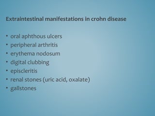Extraintestinal manifestations in crohn disease
• oral aphthous ulcers
• peripheral arthritis
• erythema nodosum
• digital clubbing
• episcleritis
• renal stones (uric acid, oxalate)
• gallstones
 