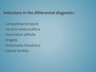 Infections in the differential diagnosis :
- Campylobacter jejuni
- Yersinia enterocolitica
- Clostridium difficile
- Shigella
- Entamoeba histolytica
- Giardia lamblia
 