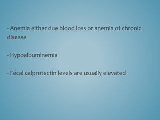 - Anemia either due blood loss or anemia of chronic
disease
- Hypoalbuminemia
- Fecal calprotectin levels are usually elevated
 