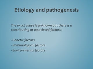 Etiology and pathogenesis
The exact cause is unknown but there is a
contributing or associated factors :
- Genetic factors
- Immunological factors
- Environmental factors
 
