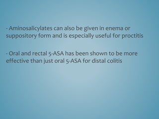 - Aminosalicylates can also be given in enema or
suppository form and is especially useful for proctitis
- Oral and rectal 5-ASA has been shown to be more
effective than just oral 5-ASA for distal colitis
 