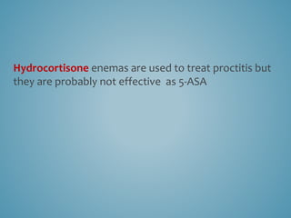 Hydrocortisone enemas are used to treat proctitis but
they are probably not effective as 5-ASA
 