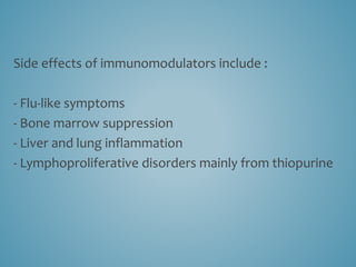 Side effects of immunomodulators include :
- Flu-like symptoms
- Bone marrow suppression
- Liver and lung inflammation
- Lymphoproliferative disorders mainly from thiopurine
 