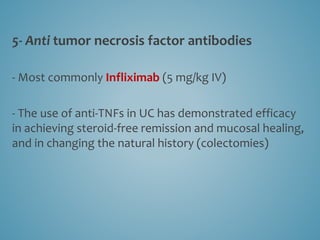5- Anti tumor necrosis factor antibodies
- Most commonly Infliximab (5 mg/kg IV)
- The use of anti-TNFs in UC has demonstrated efficacy
in achieving steroid-free remission and mucosal healing,
and in changing the natural history (colectomies)
 