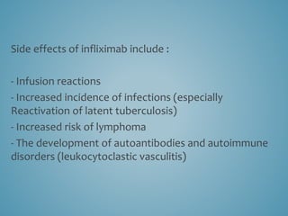 Side effects of infliximab include :
- Infusion reactions
- Increased incidence of infections (especially
Reactivation of latent tuberculosis)
- Increased risk of lymphoma
- The development of autoantibodies and autoimmune
disorders (leukocytoclastic vasculitis)
 
