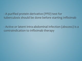 - A purified protein derivative (PPD) test for
tuberculosis should be done before starting infliximab
- Active or latent intra-abdominal infection (abscess) is a
contraindication to infliximab therapy
 