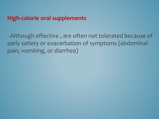 High-calorie oral supplements
- Although effective , are often not tolerated because of
early satiety or exacerbation of symptoms (abdominal
pain, vomiting, or diarrhea)
 