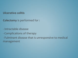 Ulcerative colitis
Colectomy is performed for :
- Intractable disease
- Complications of therapy
- Fulminant disease that is unresponsive to medical
management
 