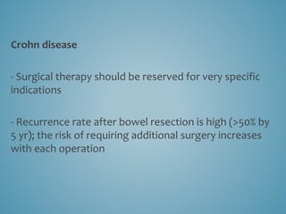 Crohn disease
- Surgical therapy should be reserved for very specific
indications
- Recurrence rate after bowel resection is high (>50% by
5 yr); the risk of requiring additional surgery increases
with each operation
 