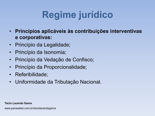 Regime jurídico
• Princípios aplicáveis às contribuições interventivas
e corporativas:
• Princípio da Legalidade;
• Princípio da Isonomia;
• Princípio da Vedação de Confisco;
• Princípio da Proporcionalidade;
• Referibilidade;
• Uniformidade da Tributação Nacional.
Tacio Lacerda Gama
www.parasaber.com.br/taciolacerdagama
 