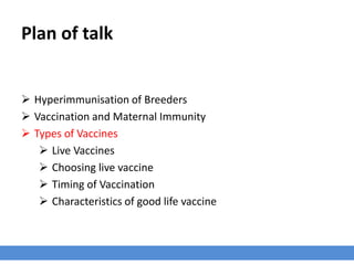 Plan of talk
 Hyperimmunisation of Breeders
 Vaccination and Maternal Immunity
 Types of Vaccines
 Live Vaccines
 Choosing live vaccine
 Timing of Vaccination
 Characteristics of good life vaccine
 