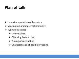 Plan of talk
 Hyperimmunisation of breeders
 Vaccination and maternal immunity
 Types of vaccines
 Live vaccines
 Choosing live vaccine
 Timing of vaccination
 Characteristics of good life vaccine
 
